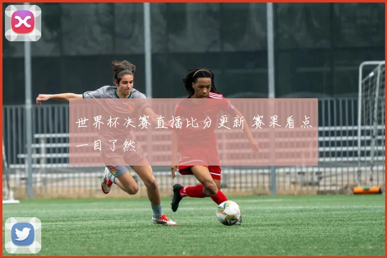 世界杯决赛直播比分更新 赛果看点一目了然