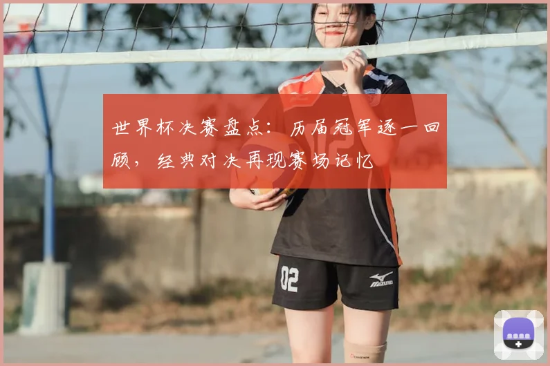 世界杯决赛盘点:历届冠军逐一回顾,经典对决再现赛场记忆