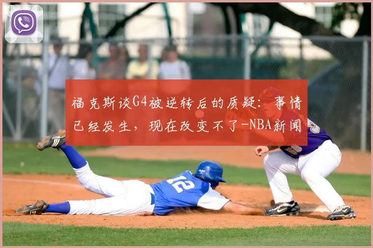 福克斯谈G4被逆转后的质疑:事情已经发生,现在改变不了-NBA新闻