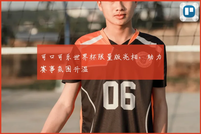 可口可乐世界杯限量版亮相，助力赛事氛围升温