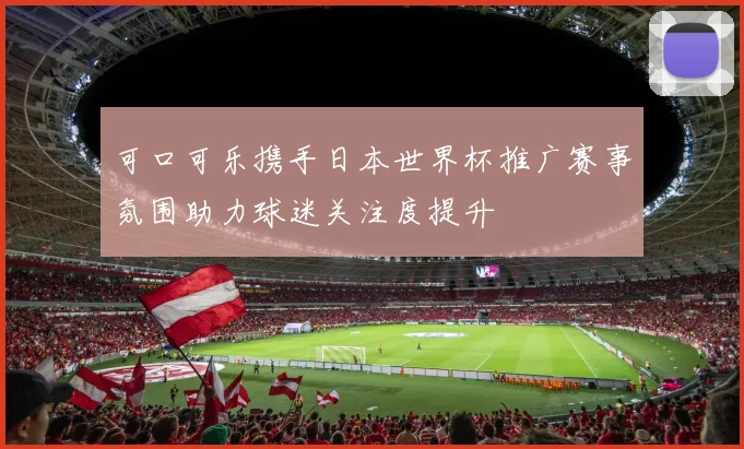 可口可乐携手日本世界杯推广赛事氛围助力球迷关注度提升