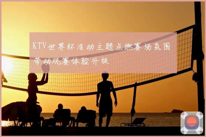 KTV世界杯活动主题点燃赛场氛围 带动观赛体验升级