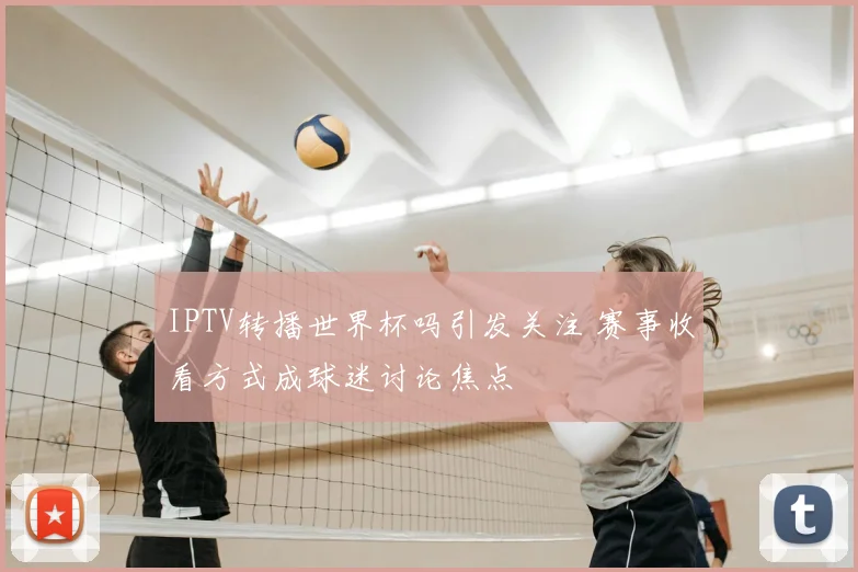 IPTV转播世界杯吗引发关注 赛事收看方式成球迷讨论焦点