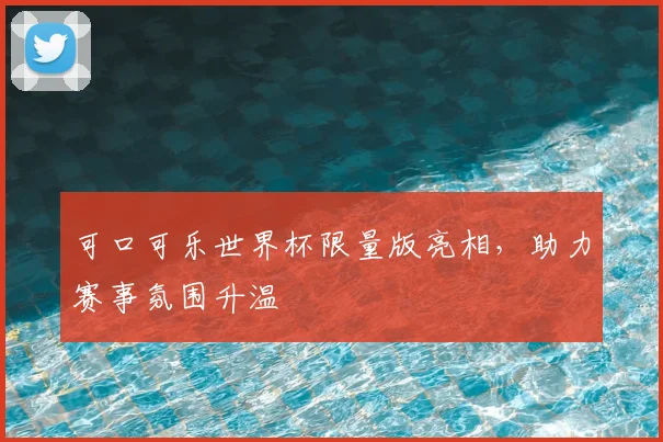 可口可乐世界杯限量版亮相，助力赛事氛围升温