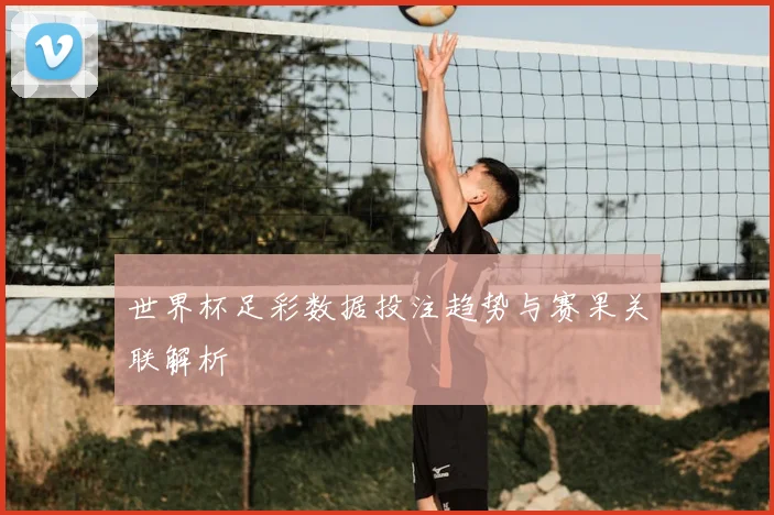 世界杯足彩数据投注趋势与赛果关联解析