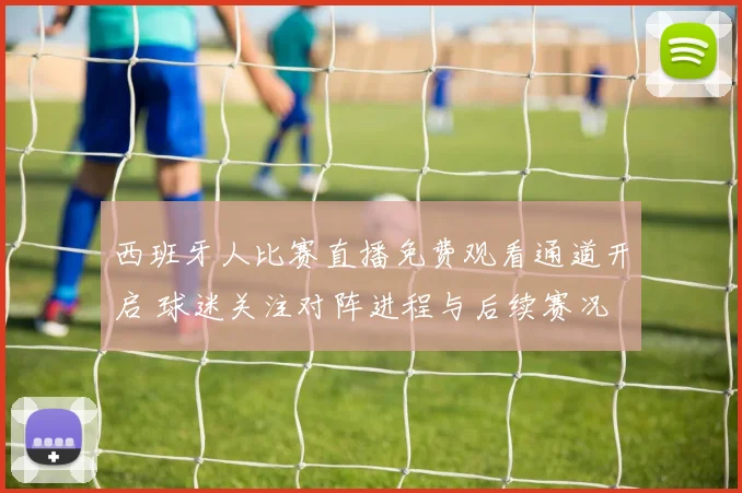 西班牙人比赛直播免费观看通道开启 球迷关注对阵进程与后续赛况