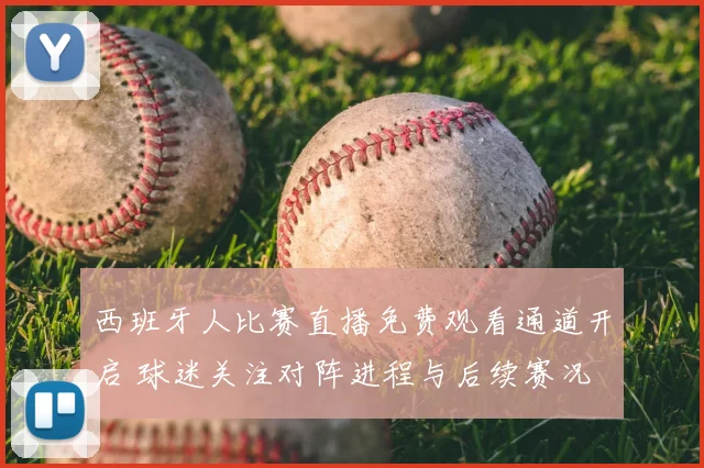 西班牙人比赛直播免费观看通道开启 球迷关注对阵进程与后续赛况